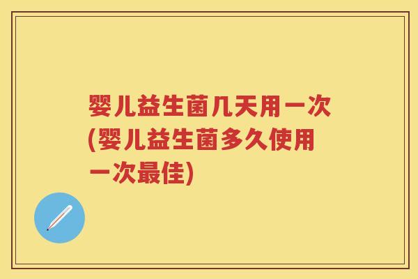 婴儿益生菌几天用一次(婴儿益生菌多久使用一次佳)