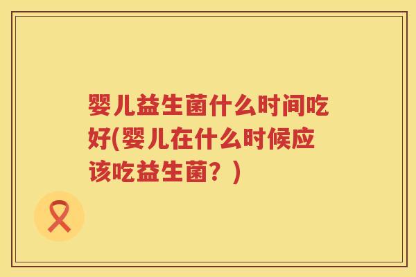 婴儿益生菌什么时间吃好(婴儿在什么时候应该吃益生菌?) 婴儿益生菌什么时间吃好(婴儿在什么时候应该吃益生菌?)