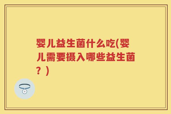 婴儿益生菌什么吃(婴儿需要摄入哪些益生菌?) 婴儿益生菌什么吃(婴儿需要摄入哪些益生菌?)