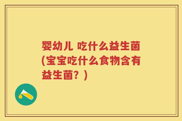 婴幼儿 吃什么益生菌(宝宝吃什么食物含有益生菌?) 婴幼儿 吃什么益生菌(宝宝吃什么食物含有益生菌?)