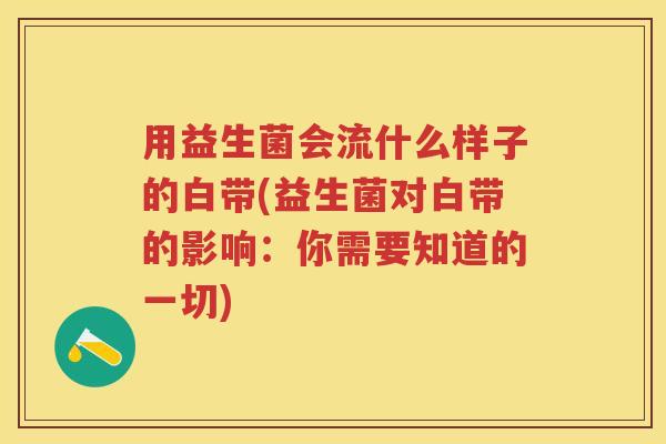 用益生菌会流什么样子的白带(益生菌对白带的影响:你需要知道的一切) 用益生菌会流什么样子的白带(益生菌对白带的影响:你需要知道的一切)