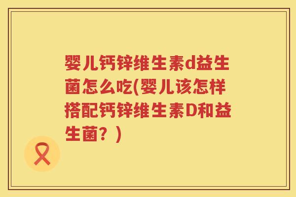 婴儿钙锌维生素d益生菌怎么吃(婴儿该怎样搭配钙锌维生素D和益生菌？)