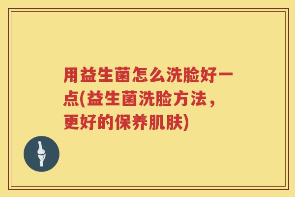 用益生菌怎么洗脸好一点(益生菌洗脸方法,更好的保养) 用益生菌怎么洗脸好一点(益生菌洗脸方法,更好的保养)