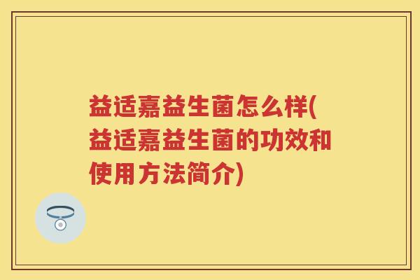 益适嘉益生菌怎么样(益适嘉益生菌的功效和使用方法简介) 益适嘉益生菌怎么样(益适嘉益生菌的功效和使用方法简介)