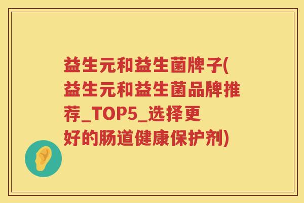 益生元和益生菌牌子(益生元和益生菌品牌推荐_TOP5_选择更好的肠道健康保护剂) 益生元和益生菌牌子(益生元和益生菌品牌推荐_TOP5_选择更好的肠道健康保护剂)