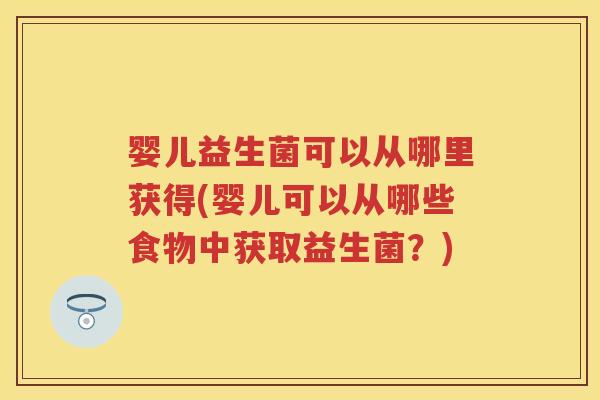 婴儿益生菌可以从哪里获得(婴儿可以从哪些食物中获取益生菌?) 婴儿益生菌可以从哪里获得(婴儿可以从哪些食物中获取益生菌?)