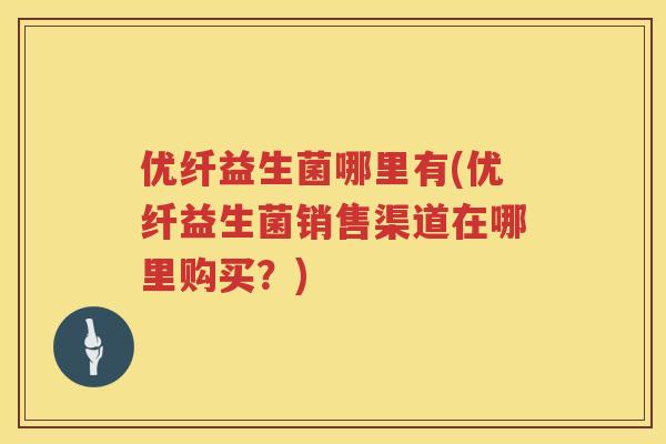 优纤益生菌哪里有(优纤益生菌销售渠道在哪里购买?) 优纤益生菌哪里有(优纤益生菌销售渠道在哪里购买?)