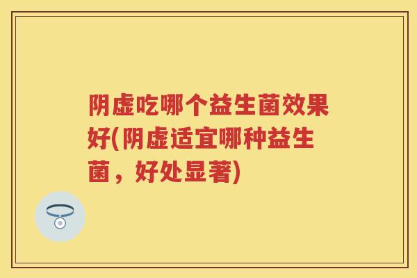阴虚吃哪个益生菌效果好(阴虚适宜哪种益生菌,好处显著) 阴虚吃哪个益生菌效果好(阴虚适宜哪种益生菌,好处显著)