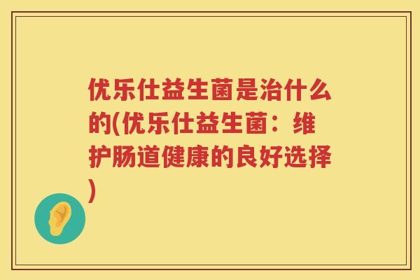 优乐仕益生菌是什么的(优乐仕益生菌:维护肠道健康的良好选择) 优乐仕益生菌是什么的(优乐仕益生菌:维护肠道健康的良好选择)