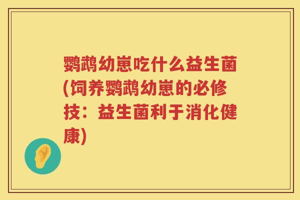 鹦鹉幼崽吃什么益生菌(饲养鹦鹉幼崽的必修技:益生菌利于消化健康) 鹦鹉幼崽吃什么益生菌(饲养鹦鹉幼崽的必修技:益生菌利于消化健康)