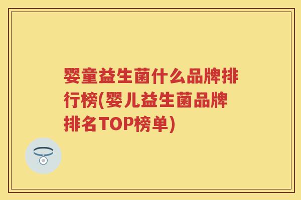 婴童益生菌什么品牌排行榜(婴儿益生菌品牌排名TOP榜单)