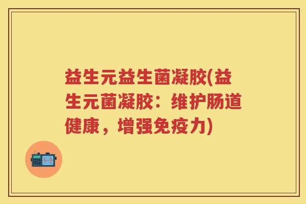 益生元益生菌凝胶(益生元菌凝胶:维护肠道健康,增强力) 益生元益生菌凝胶(益生元菌凝胶:维护肠道健康,增强力)