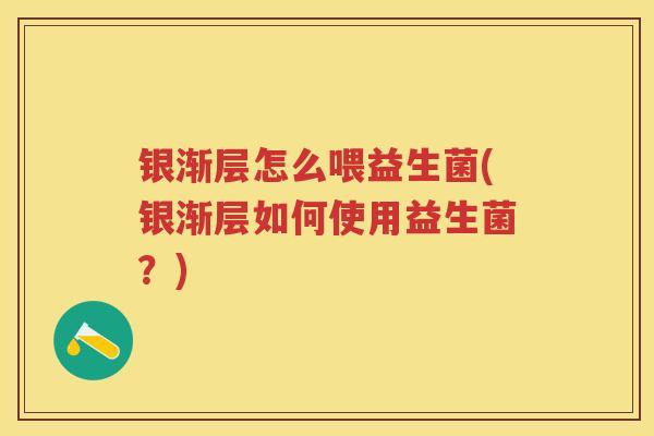 银渐层怎么喂益生菌(银渐层如何使用益生菌?) 银渐层怎么喂益生菌(银渐层如何使用益生菌?)