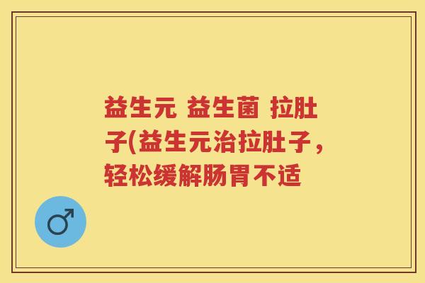 益生元 益生菌 拉肚子(益生元拉肚子，轻松缓解肠胃不适