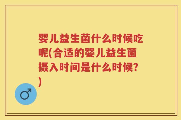 婴儿益生菌什么时候吃呢(合适的婴儿益生菌摄入时间是什么时候？)