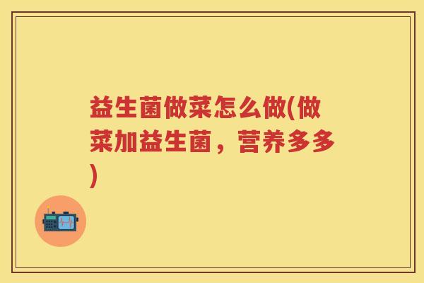 益生菌做菜怎么做(做菜加益生菌,营养多多) 益生菌做菜怎么做(做菜加益生菌,营养多多)