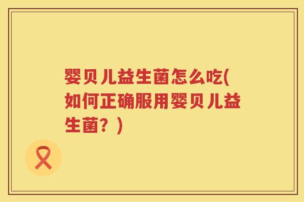婴贝儿益生菌怎么吃(如何正确服用婴贝儿益生菌?) 婴贝儿益生菌怎么吃(如何正确服用婴贝儿益生菌?)
