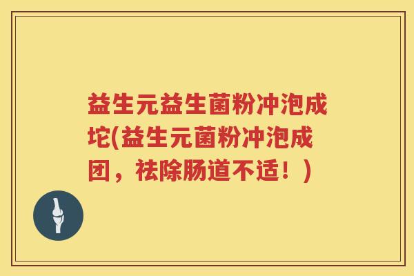 益生元益生菌粉冲泡成坨(益生元菌粉冲泡成团,祛除肠道不适!) 益生元益生菌粉冲泡成坨(益生元菌粉冲泡成团,祛除肠道不适!)
