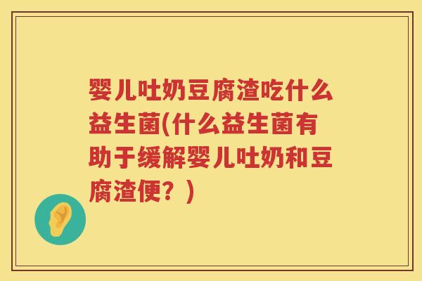 婴儿吐奶豆腐渣吃什么益生菌(什么益生菌有助于缓解婴儿吐奶和豆腐渣便?) 婴儿吐奶豆腐渣吃什么益生菌(什么益生菌有助于缓解婴儿吐奶和豆腐渣便?)