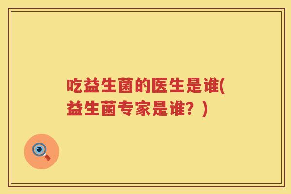 吃益生菌的医生是谁(益生菌专家是谁?) 吃益生菌的医生是谁(益生菌专家是谁?)