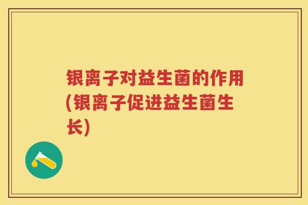 银离子对益生菌的作用(银离子促进益生菌生长)