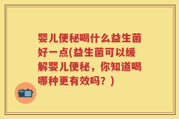 婴儿喝什么益生菌好一点(益生菌可以缓解婴儿，你知道喝哪种更有效吗？)