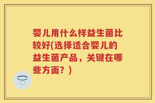 婴儿用什么样益生菌比较好(选择适合婴儿的益生菌产品,关键在哪些方面?) 婴儿用什么样益生菌比较好(选择适合婴儿的益生菌产品,关键在哪些方面?)