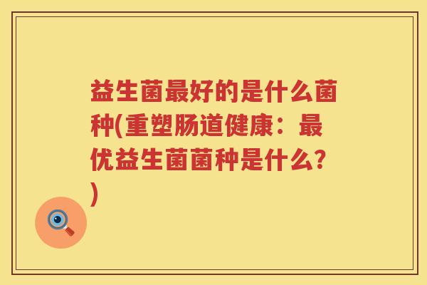益生菌好的是什么菌种(重塑肠道健康:优益生菌菌种是什么?) 益生菌好的是什么菌种(重塑肠道健康:优益生菌菌种是什么?)