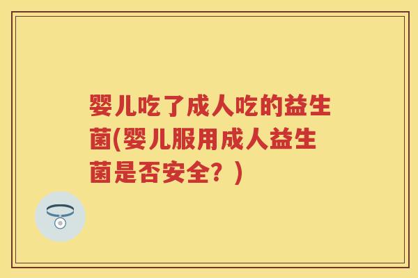 婴儿吃了成人吃的益生菌(婴儿服用成人益生菌是否安全?) 婴儿吃了成人吃的益生菌(婴儿服用成人益生菌是否安全?)
