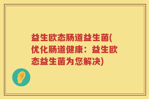 益生欧态肠道益生菌(优化肠道健康：益生欧态益生菌为您解决)