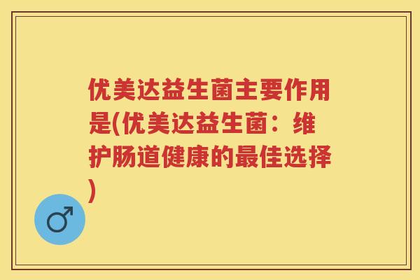 优美达益生菌主要作用是(优美达益生菌:维护肠道健康的佳选择) 优美达益生菌主要作用是(优美达益生菌:维护肠道健康的佳选择)