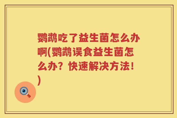 鹦鹉吃了益生菌怎么办啊(鹦鹉误食益生菌怎么办？快速解决方法！)