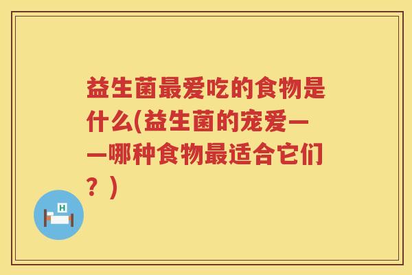 益生菌爱吃的食物是什么(益生菌的宠爱——哪种食物适合它们?) 益生菌爱吃的食物是什么(益生菌的宠爱——哪种食物适合它们?)