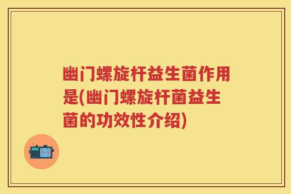 幽门螺旋杆益生菌作用是(幽门螺旋杆菌益生菌的功效性介绍)