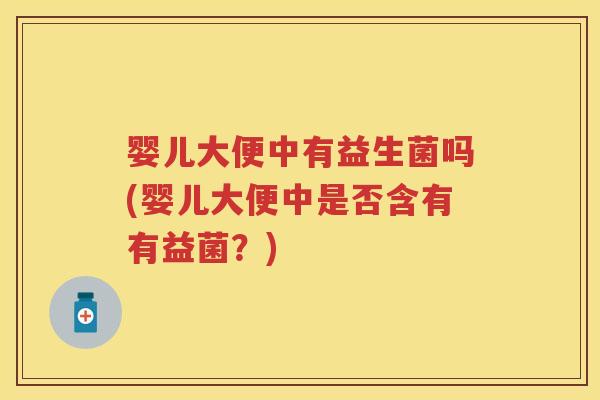 婴儿大便中有益生菌吗(婴儿大便中是否含有有益菌?) 婴儿大便中有益生菌吗(婴儿大便中是否含有有益菌?)