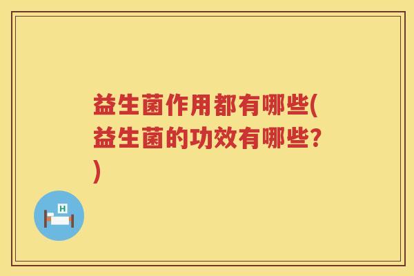 益生菌作用都有哪些(益生菌的功效有哪些?) 益生菌作用都有哪些(益生菌的功效有哪些?)