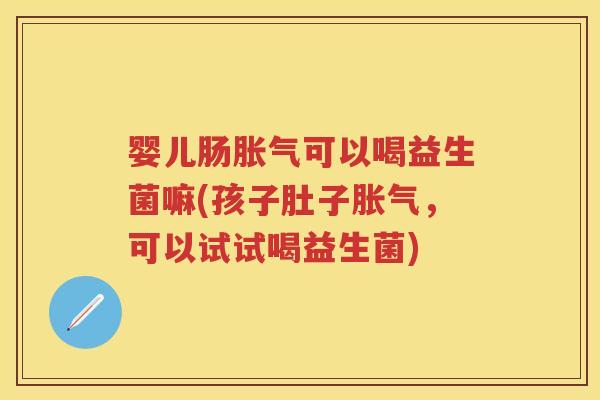 婴儿肠可以喝益生菌嘛(孩子肚子,可以试试喝益生菌) 婴儿肠可以喝益生菌嘛(孩子肚子,可以试试喝益生菌)