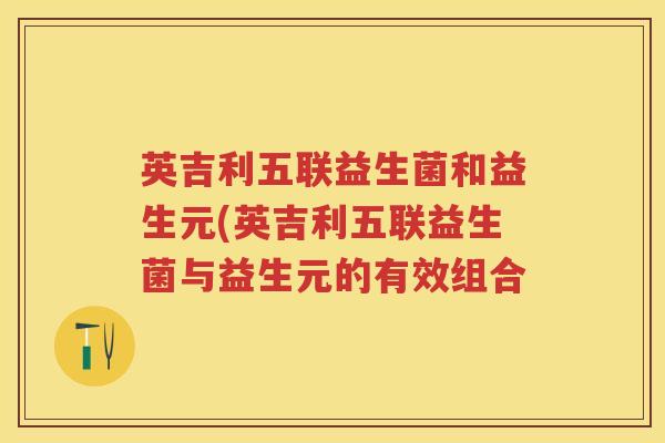 英吉利五联益生菌和益生元(英吉利五联益生菌与益生元的有效组合 英吉利五联益生菌和益生元(英吉利五联益生菌与益生元的有效组合