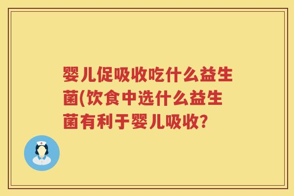 婴儿促吸收吃什么益生菌(饮食中选什么益生菌有利于婴儿吸收? 婴儿促吸收吃什么益生菌(饮食中选什么益生菌有利于婴儿吸收?