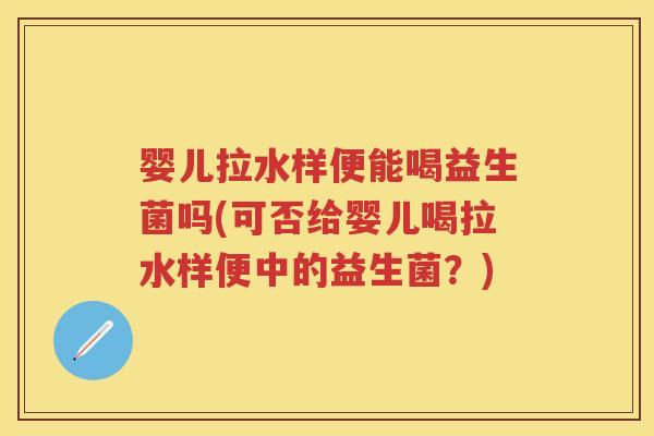 婴儿拉水样便能喝益生菌吗(可否给婴儿喝拉水样便中的益生菌？)