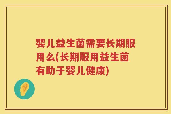 婴儿益生菌需要长期服用么(长期服用益生菌有助于婴儿健康)