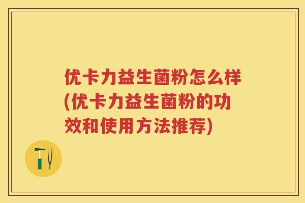 优卡力益生菌粉怎么样(优卡力益生菌粉的功效和使用方法推荐) 优卡力益生菌粉怎么样(优卡力益生菌粉的功效和使用方法推荐)
