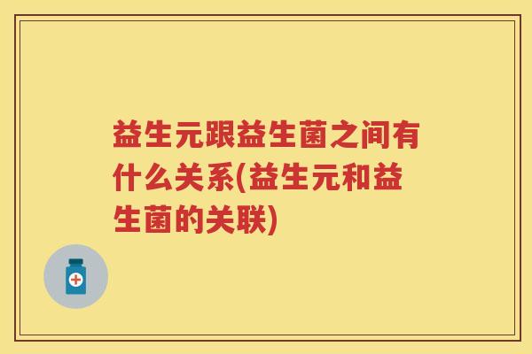 益生元跟益生菌之间有什么关系(益生元和益生菌的关联)
