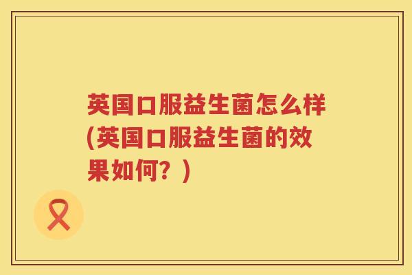 英国口服益生菌怎么样(英国口服益生菌的效果如何?) 英国口服益生菌怎么样(英国口服益生菌的效果如何?)