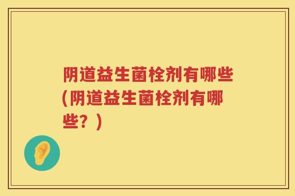 益生菌栓剂有哪些(益生菌栓剂有哪些?) 益生菌栓剂有哪些(益生菌栓剂有哪些?)