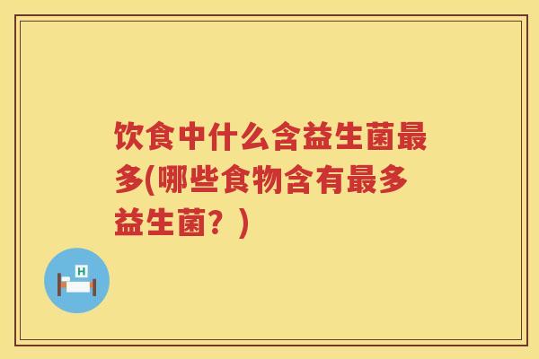 饮食中什么含益生菌多(哪些食物含有多益生菌?) 饮食中什么含益生菌多(哪些食物含有多益生菌?)