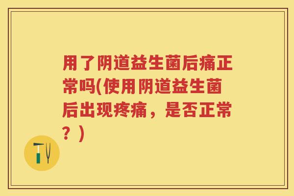 用了益生菌后痛正常吗(使用益生菌后出现,是否正常?) 用了益生菌后痛正常吗(使用益生菌后出现,是否正常?)