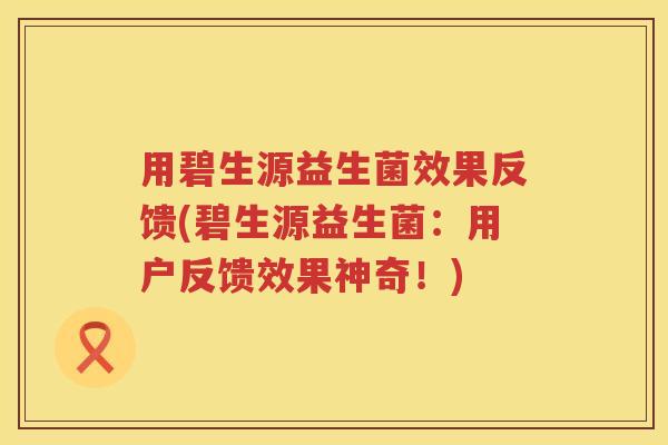 用碧生源益生菌效果反馈(碧生源益生菌：用户反馈效果神奇！)
