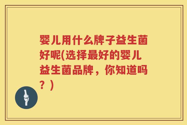 婴儿用什么牌子益生菌好呢(选择好的婴儿益生菌品牌,你知道吗?) 婴儿用什么牌子益生菌好呢(选择好的婴儿益生菌品牌,你知道吗?)