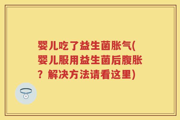 婴儿吃了益生菌(婴儿服用益生菌后?解决方法请看这里) 婴儿吃了益生菌(婴儿服用益生菌后?解决方法请看这里)